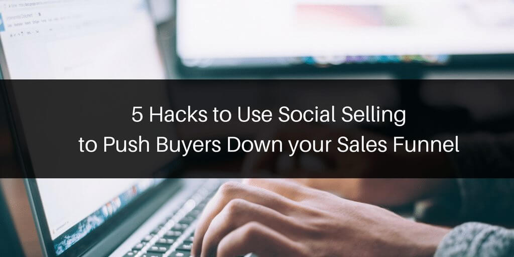 5 Hacks to Use Social Selling to Push Buyers Down your Sales Funnel