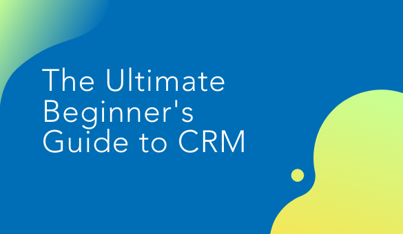 Ultimate Beginner’s Guide to CRM